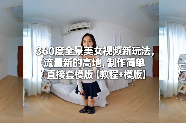 360度全景美女视频新玩法,流量新的高地,制作简单直接套模版【教程+模版】-网赚项目平台
