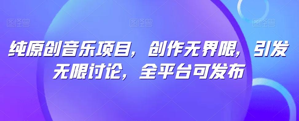 纯原创音乐项目，创作无界限，引发无限讨论，全平台可发布【揭秘】-网赚项目平台