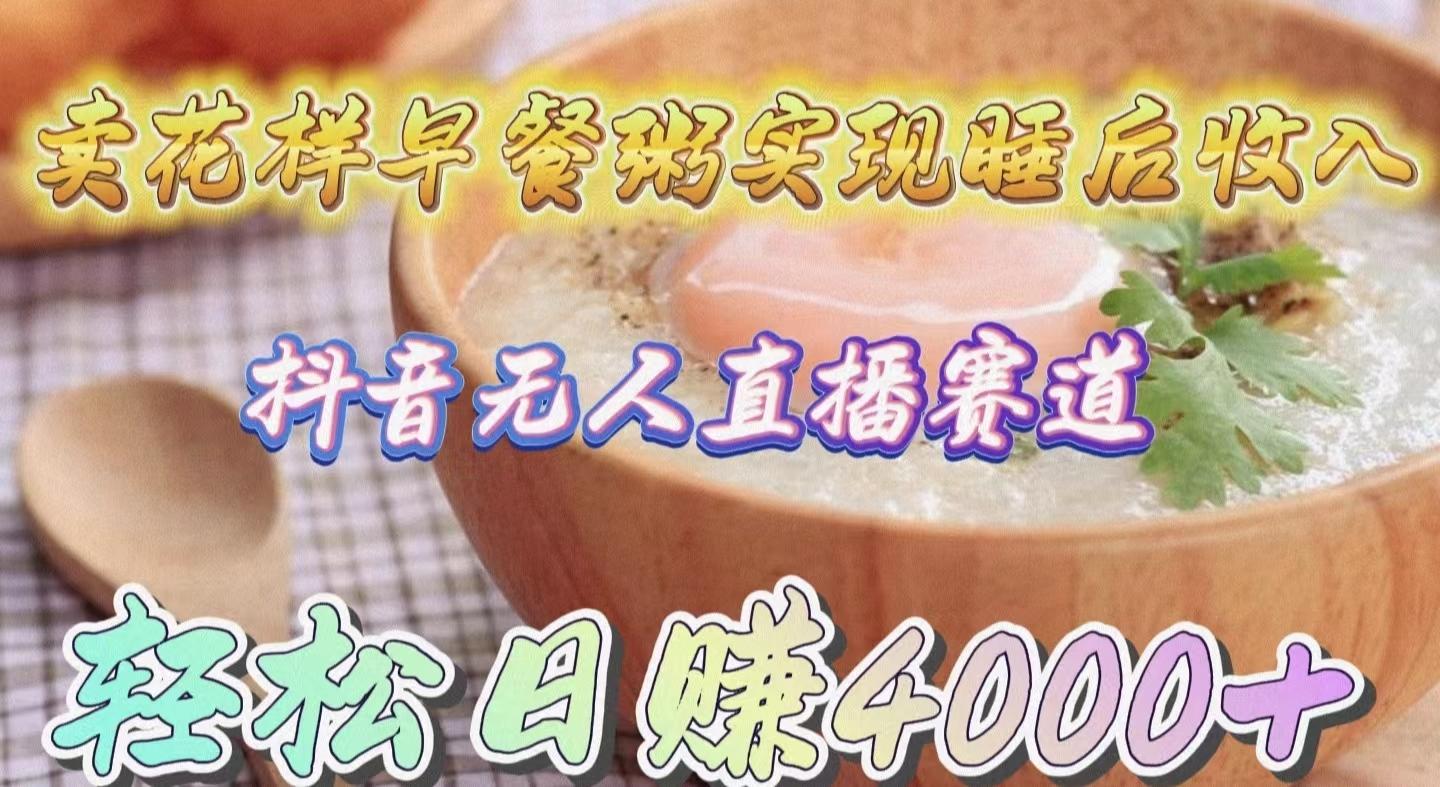 (9822期)卖花样早餐粥实现睡后收入！抖音无人直播新赛道，轻松日赚4000+-网赚项目平台
