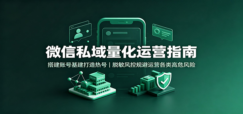微信私域量化运营指南：搭建账号基建打造热号，脱敏风控规避运营各类高危风险-网赚项目平台
