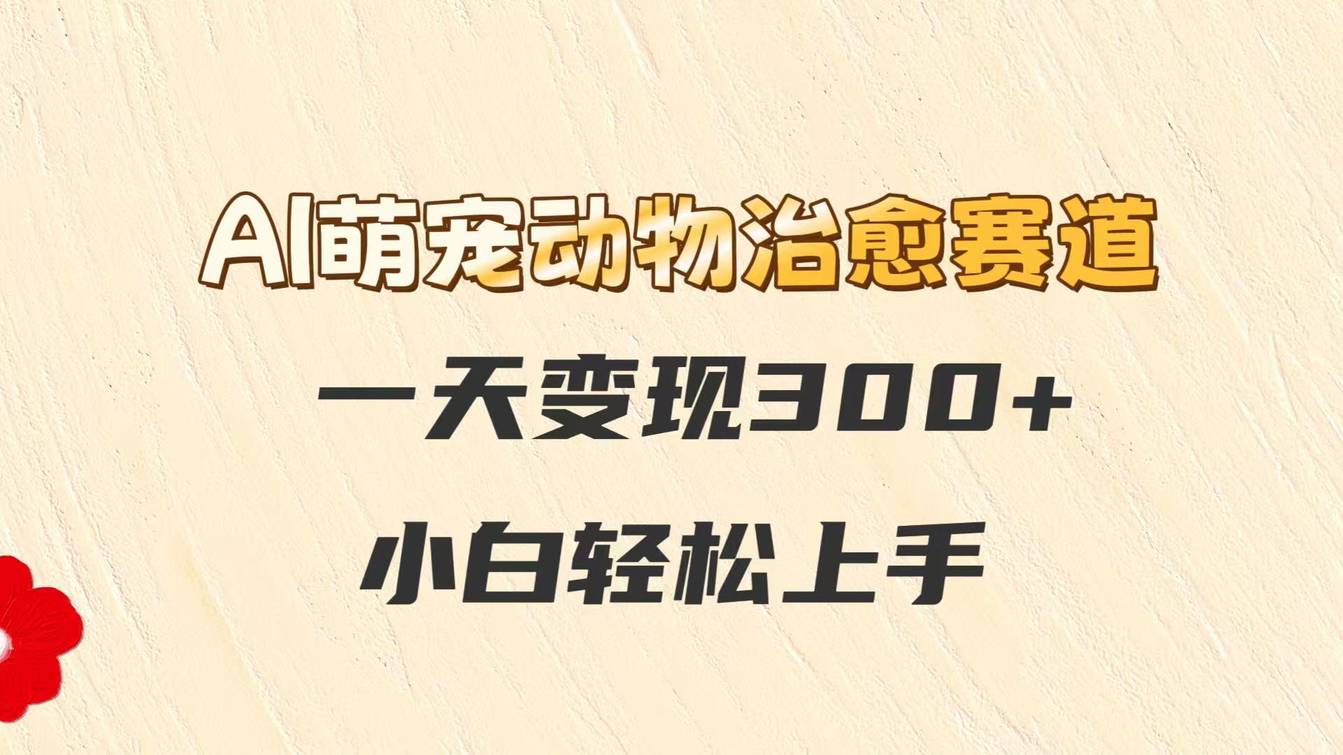 AI萌宠动物治愈赛道，一天变现300+，小白轻松上手-网赚项目平台