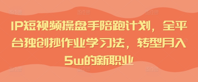 IP短视频操盘手陪跑计划，全平台独创抄作业学习法，转型月入5w的新职业-网赚项目平台