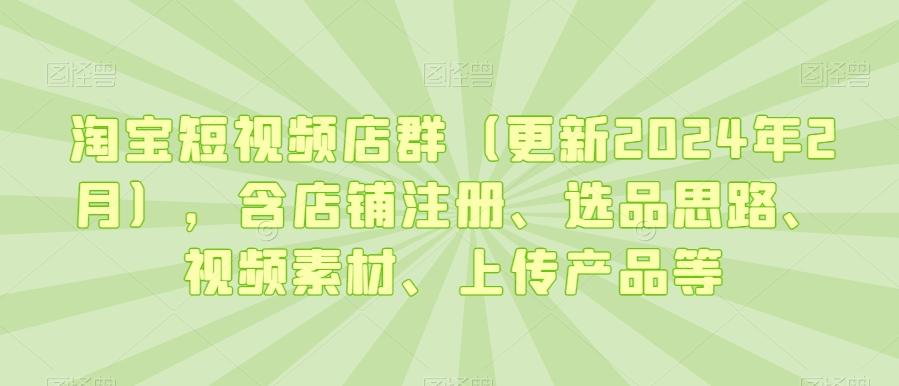 淘宝短视频店群(更新2024年2月)，含店铺注册、选品思路、视频素材、上传产品等-网赚项目平台