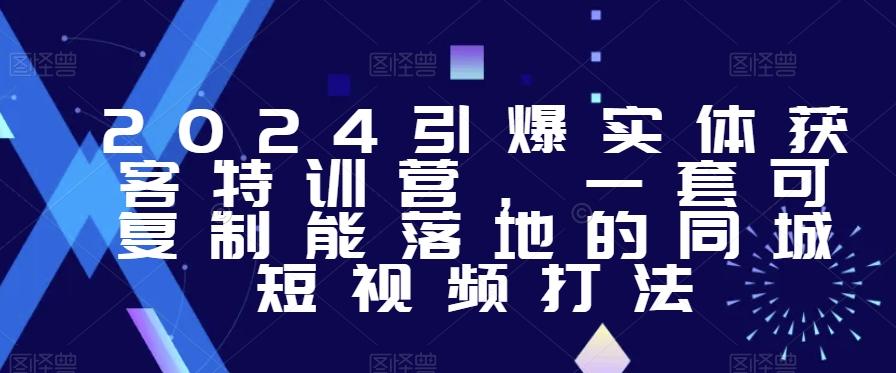 2024引爆实体获客特训营，​一套可复制能落地的同城短视频打法-网赚项目平台
