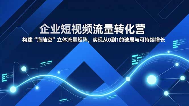 企业短视频流量转化营，构建“海陆空”立体流量矩阵，实现从0到1的破局与可持续增长-网赚项目平台