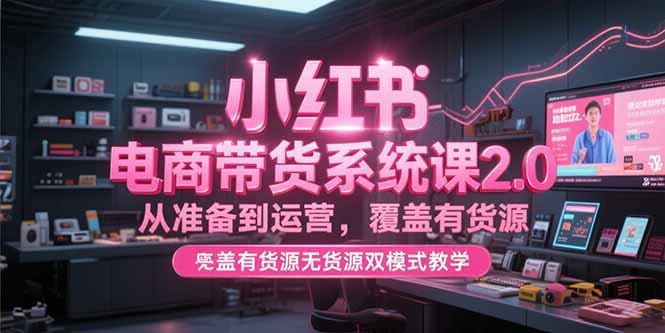 小红书电商带货系统课2.0，从准备到运营，覆盖有货源无货源双模式教学-网赚项目平台