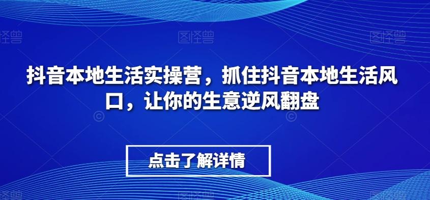 抖音本地生活实操营，​抓住抖音本地生活风口，让你的生意逆风翻盘-网赚项目平台