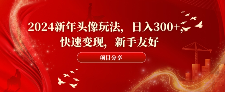 2024新年头像玩法，日入300+，快速变现，新手友好【揭秘】-网赚项目平台