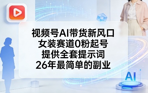 视频号AI带货新风口，女装赛道0粉起号，提供全套提示词，26年最简单的副业-网赚项目平台