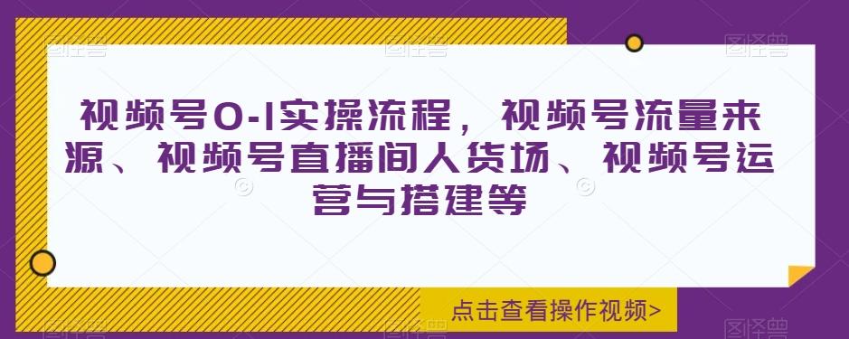 视频号0-1实操流程，视频号流量来源、视频号直播间人货场、视频号运营与搭建等-网赚项目平台