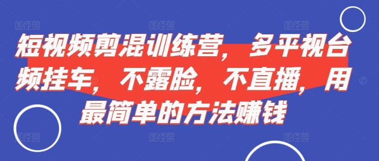短视频‮剪混‬训练营，多平‮视台‬频挂车，不露脸，不直播，用最简单的方法赚钱-网赚项目平台