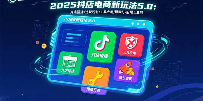 2025抖店电商新玩法5.0：开店搭建/违规规避/工具应用,快速掌握基础运营…-网赚项目平台