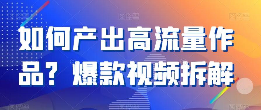 如何产出高流量作品？爆款视频拆解-网赚项目平台