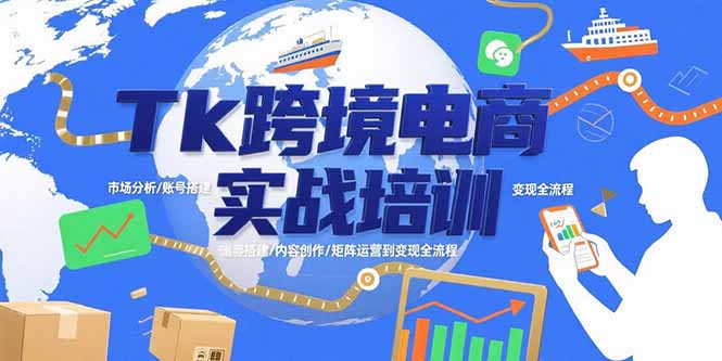 Tk跨境电商实战培训：市场分析/账号搭建/内容创作/矩阵运营到变现全流程-网赚项目平台