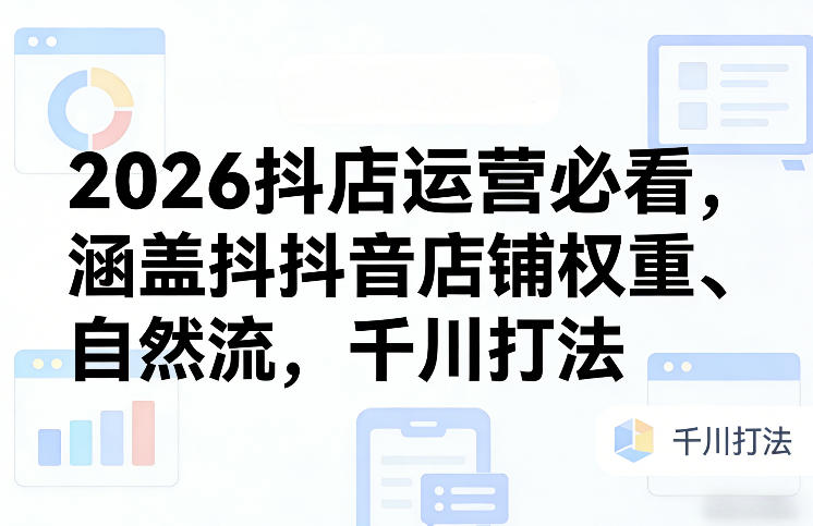 2026抖店运营必看，涵盖抖音店铺权重、自然流，千川打法-网赚项目平台