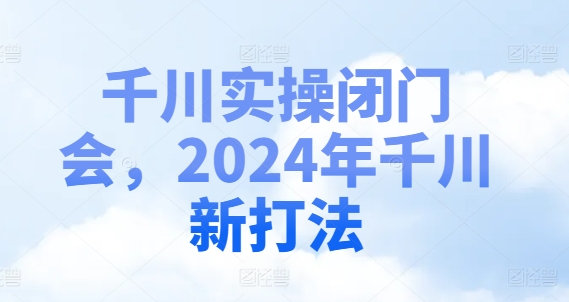 千川实操闭门会，2024年千川新打法-网赚项目平台