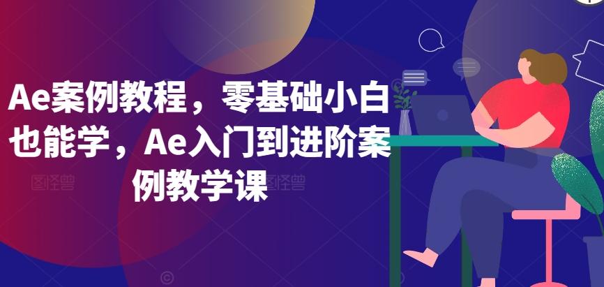 Ae案例教程，零基础小白也能学，Ae入门到进阶案例教学课-网赚项目平台