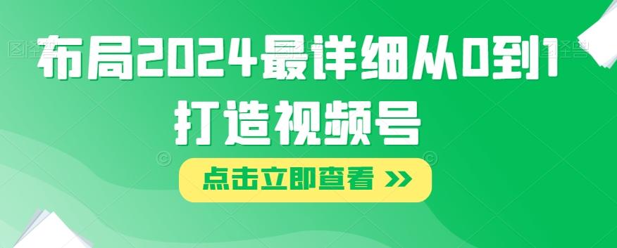 布局2024最详细从0到1打造视频号【揭秘】-网赚项目平台