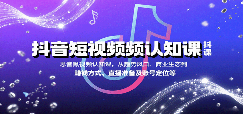 抖音短视频认知课,从趋势风口、商业生态到赚钱方式、直播准备及账号定位等-网赚项目平台