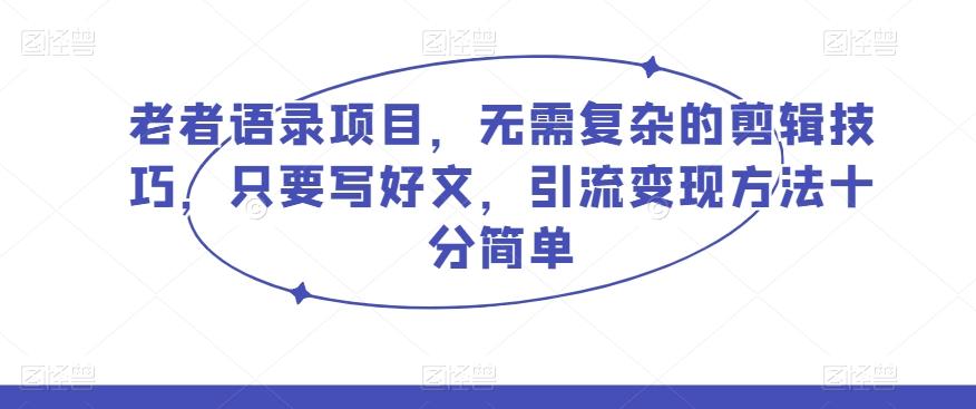 老者语录项目，无需复杂的剪辑技巧，只要写好文，引流变现方法十分简单-网赚项目平台