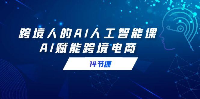 跨境人的AI人工智能课，AI赋能跨境电商(14节课)-网赚项目平台