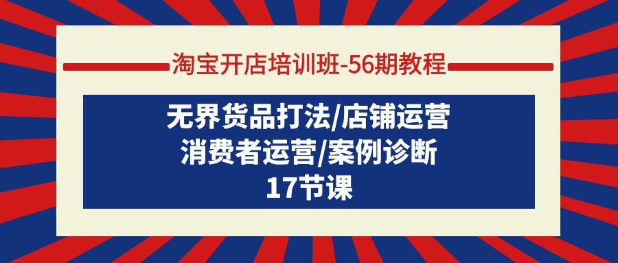 (9605期)淘宝开店培训班-56期教程：无界货品打法/店铺运营/消费者运营/案例诊断-网赚项目平台