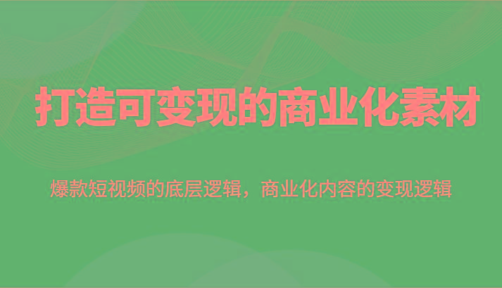 打造可变现的商业化素材，爆款短视频的底层逻辑，商业化内容的变现逻辑-网赚项目平台