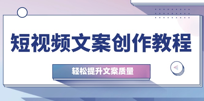 短视频文案创作教程：从钉子思维到实操结构整改，轻松提升文案质量-网赚项目平台