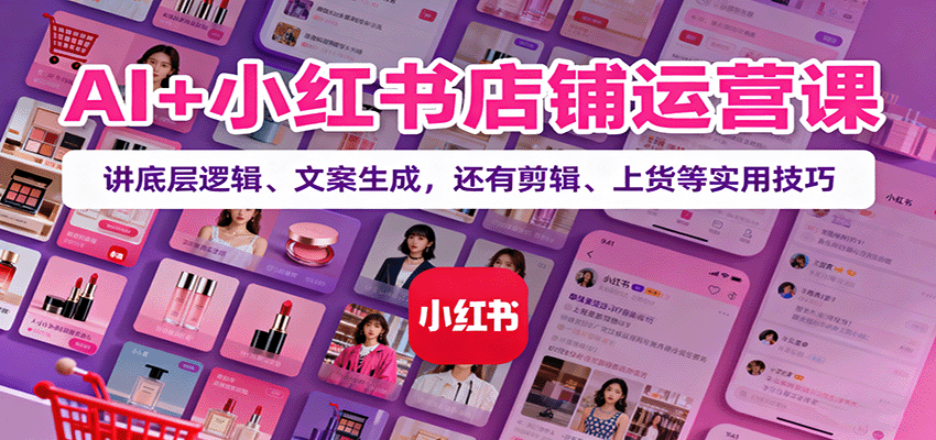 AI+小红书店铺运营课：讲底层逻辑、文案生成，还有剪辑、上货等实用技巧-网赚项目平台