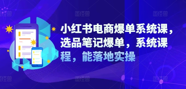 小红书电商爆单系统课，选品笔记爆单，系统课程，能落地实操-网赚项目平台