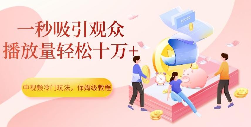 中视频冷门玩法，一秒吸引观众，播放量轻松十万+，保姆级教程【揭秘】-网赚项目平台