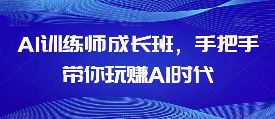 AI训练师成长班，手把手带你玩赚AI时代-网赚项目平台