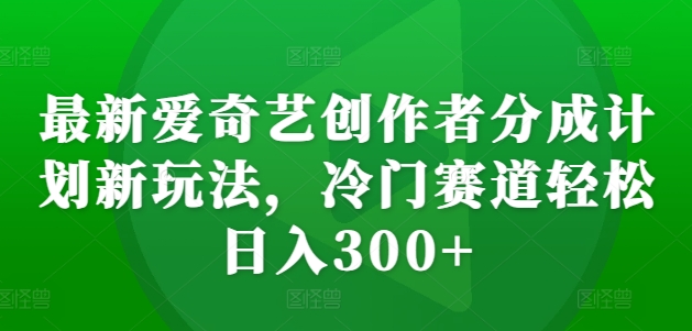 最新爱奇艺创作者分成计划新玩法，冷门赛道轻松日入300+【揭秘】-网赚项目平台
