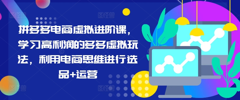 拼多多电商虚拟进阶课，学习高利润的多多虚拟玩法，利用电商思维进行选品+运营(更新)-网赚项目平台