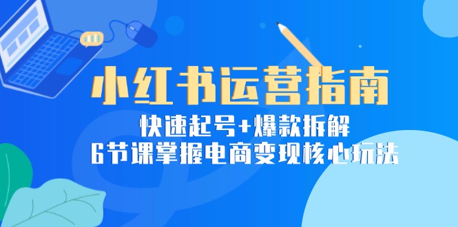 小红书运营指南：快速起号+爆款拆解，6节课掌握电商变现核心玩法-网赚项目平台
