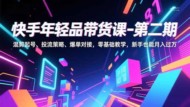 快手年轻品带货课-第二期，混剪起号、投流策略、爆单对接，零基础教学，新手也能月入过万-网赚项目平台