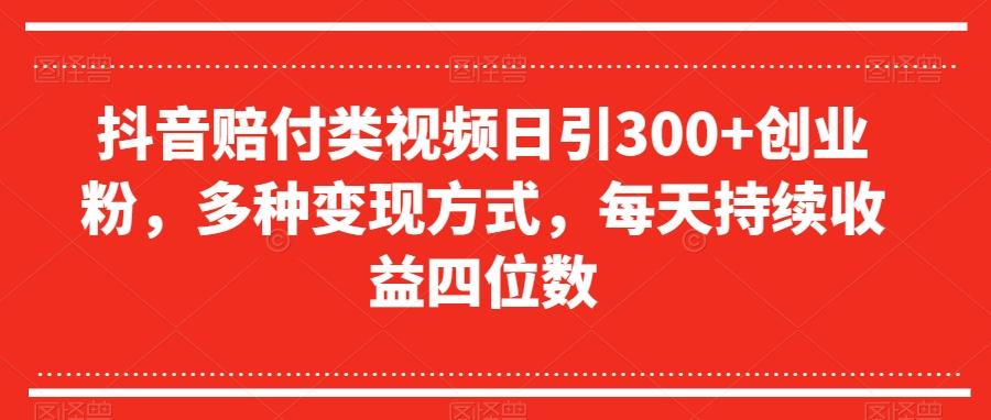 抖音赔付类视频日引300+创业粉，多种变现方式，每天持续收益四位数【揭秘】-网赚项目平台