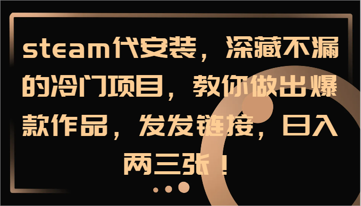 steam代安装，深藏不漏的冷门项目，教你做出爆款作品，发发链接，日入两三张！-网赚项目平台