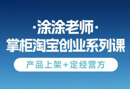 涂涂老师·淘宝无货源创业系列课(产品上架+定经营方)-网赚项目平台