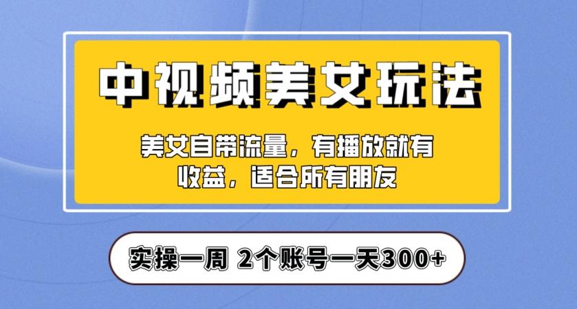 实操一天300+，中视频美女号项目拆解，保姆级教程助力你快速成单！【揭秘】-网赚项目平台