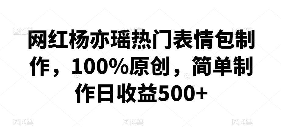 网红杨亦瑶热门表情包制作，100%原创，简单制作日收益500+【揭秘】-网赚项目平台