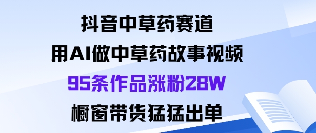 抖音中草药赛道，用Al做中草药故事视频95条作品涨粉28W，橱窗带货猛出单-网赚项目平台