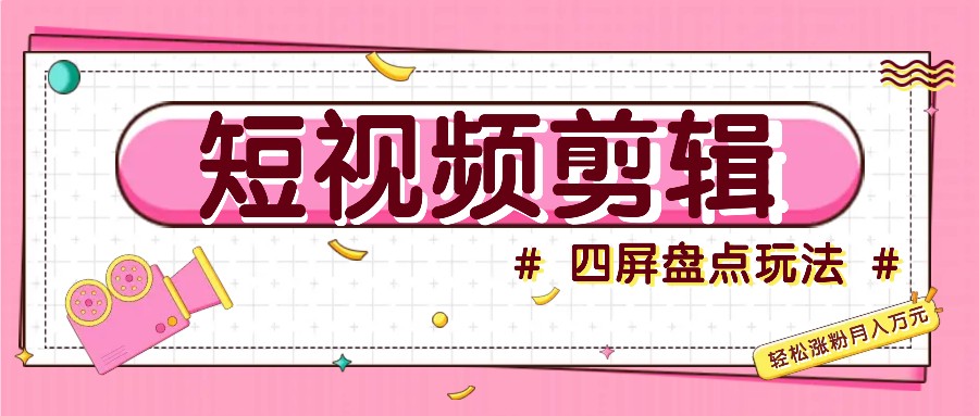 短视频四屏盘点玩法，新手也能快速掌握制作原创视频，轻松涨粉月入万元-网赚项目平台