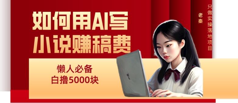 如何用AI写小说赚稿费、每天10分钟、单账号轻松月入5000-网赚项目平台