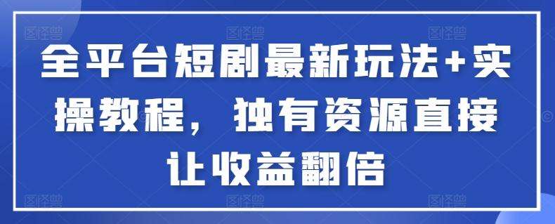 全平台短剧最新玩法+实操教程，独有资源直接让收益翻倍【揭秘】-网赚项目平台