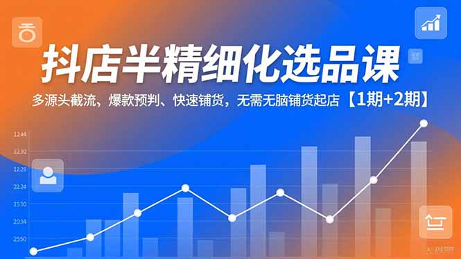 抖店半精细化选品课,多源头截流、爆款预判、快速铺货,无脑铺货起店【1期+2期】-网赚项目平台