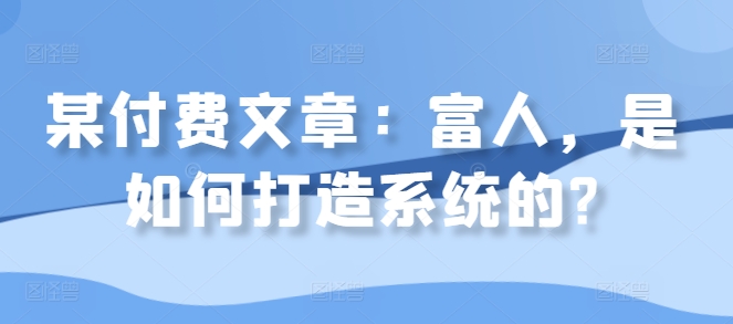 某付费文章：富人，是如何打造系统的?-网赚项目平台