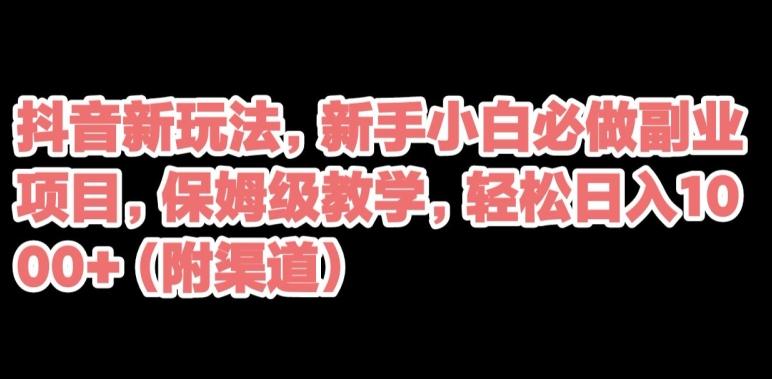 抖音新玩法，新手小白必做副业项目，保姆级教学，轻松日入1000+（附渠道）-网赚项目平台
