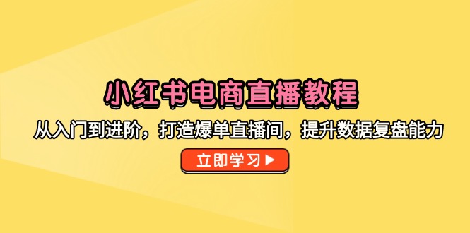 小红书电商直播教程，从入门到进阶，打造爆单直播间，提升数据复盘能力-网赚项目平台