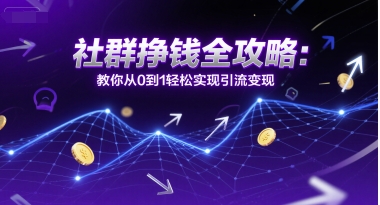社群挣钱全攻略：教你从0到1轻松实现引流变现-网赚项目平台